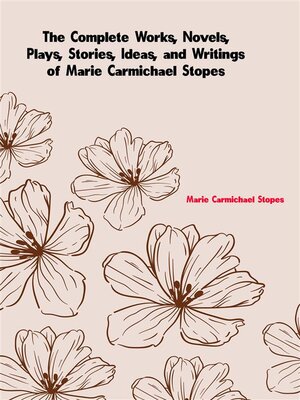 cover image of The Complete Works, Novels, Plays, Stories, Ideas, and Writings of Marie Carmichael Stopes